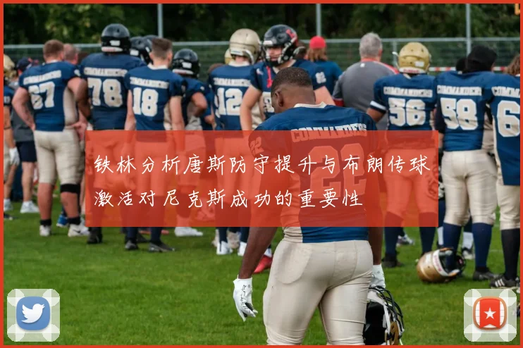 铁林分析唐斯防守提升与布朗传球激活对尼克斯成功的重要性