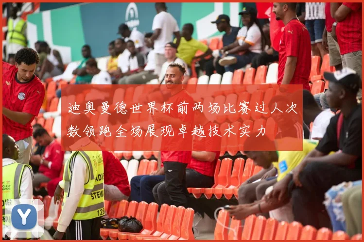 迪奥曼德世界杯前两场比赛过人次数领跑全场展现卓越技术实力