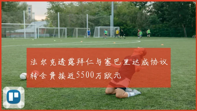 法尔克透露拜仁与塞巴里达成协议转会费接近5500万欧元
